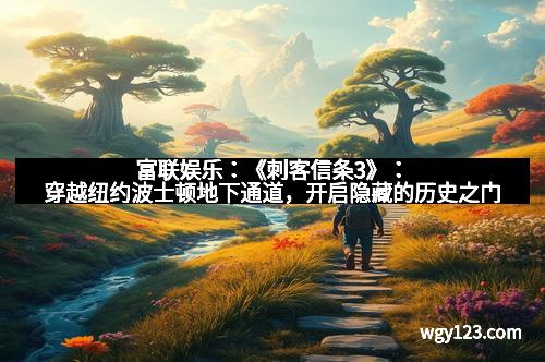 富联娱乐:《刺客信条3》:穿越纽约波士顿地下通道,开启隐藏的历史之门