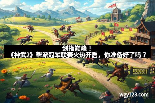 剑指巅峰!《神武2》帮派冠军联赛火热开启,你准备好了吗?
