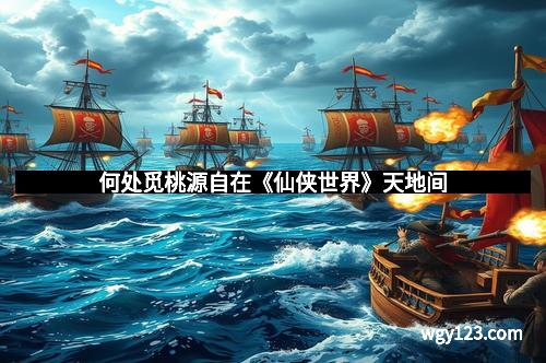 何处觅桃源自在《仙侠世界》天地间